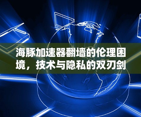 海豚加速器翻墙的伦理困境，技术与隐私的双刃剑