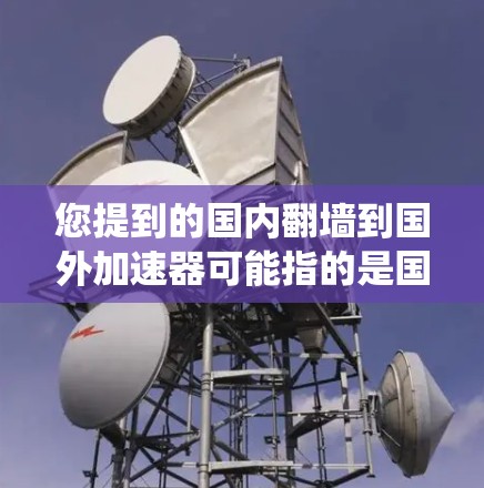 您提到的国内翻墙到国外加速器可能指的是国内的某些设备或系统通过翻墙技术被加速到国外网络中。翻墙通常指的是通过网络技术将内部网络与外部网络连接起来，例如从国内的物理网络连接到国外的互联网