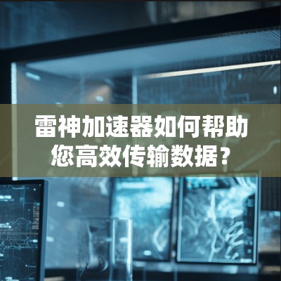 雷神加速器如何帮助您高效传输数据？