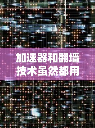 加速器和翻墙技术虽然都用于提高速度，但它们在技术实现和目标场景上有不同的侧重点。以下是它们的区别和应用