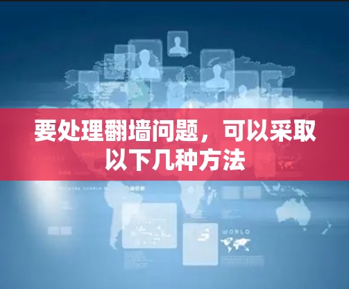 要处理翻墙问题，可以采取以下几种方法