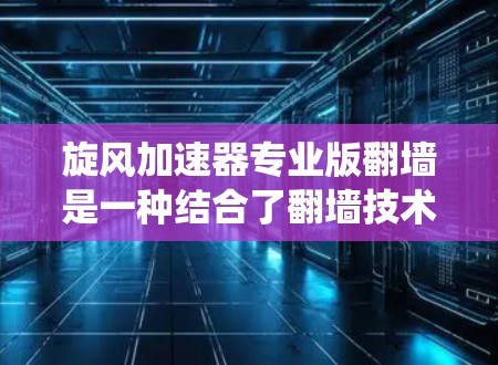 旋风加速器专业版翻墙是一种结合了翻墙技术和加速技术的工具,旨在绕过互联网防火墙,提升网络速度。以下是对该技术的详细总结