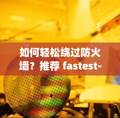 如何轻松绕过防火墙？推荐 fastest-finger 翻墙加速器