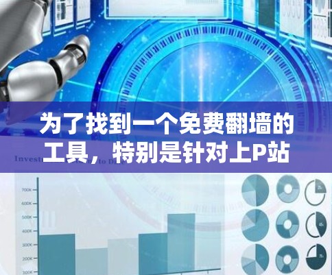 为了找到一个免费翻墙的工具,特别是针对上P站的需求,以下是详细的步骤和推荐 为了找到一个免费翻墙的工具,特别是针对上P站的需求,以下是详细的步骤和推荐