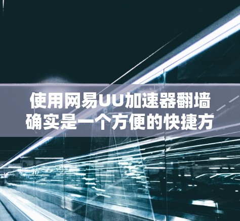 使用网易UU加速器翻墙确实是一个方便的快捷方式，但使用过程中可能会遇到一些问题，建议按照以下步骤操作