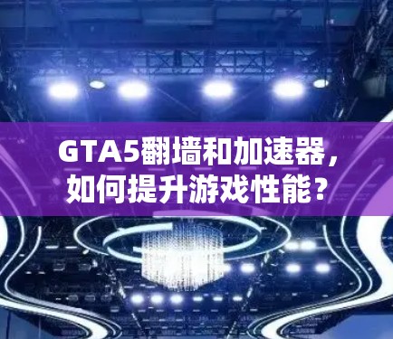 GTA5翻墙和加速器,如何提升游戏性能?