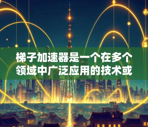 梯子加速器是一个在多个领域中广泛应用的技术或工具,其核心概念在于通过优化、加速或改进某些技术以提高效率、性能或响应速度。以下是对梯子加速器的详细分析和理解 梯子加速器是一个在多个领域中广泛应用的技术或工具,其核心概念在于通过优化、加速或改进某些技术以提高效率、性能或响应速度。以下是对梯子加速器的详细分析和理解