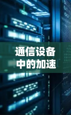 通信设备中的加速器梯子技术，从加速到高效的探索与实践