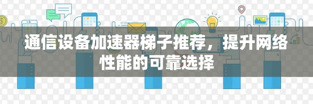 通信设备加速器梯子推荐，提升网络性能的可靠选择