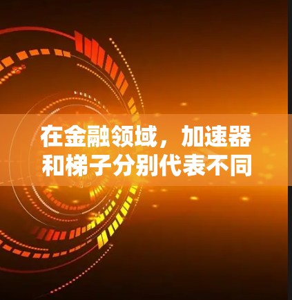 在金融领域，加速器和梯子分别代表不同的金融工具和策略，以下是它们的详细解释