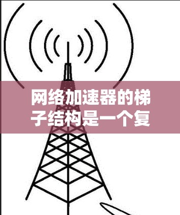 网络加速器的梯子结构是一个复杂的层级分明的网络架构，旨在优化网络流量分配和管理。以下是梯子结构的关键组成部分及其功能