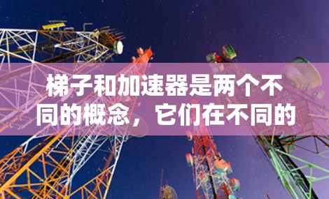 梯子和加速器是两个不同的概念,它们在不同的领域中有着各自的应用和意义。以下是对它们的详细比较和总结