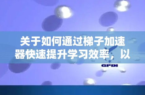 关于如何通过梯子加速器快速提升学习效率，以下是一个清晰的解决方案