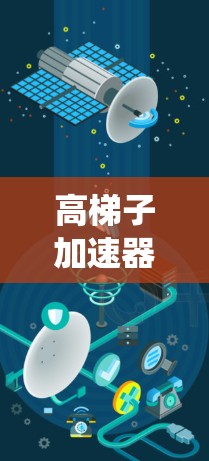 高梯子加速器是一种在特定领域中用于提升物体或系统效率的装置，主要通过调整梯子的高度来实现加速效果。以下是关于高梯子加速器的详细分析