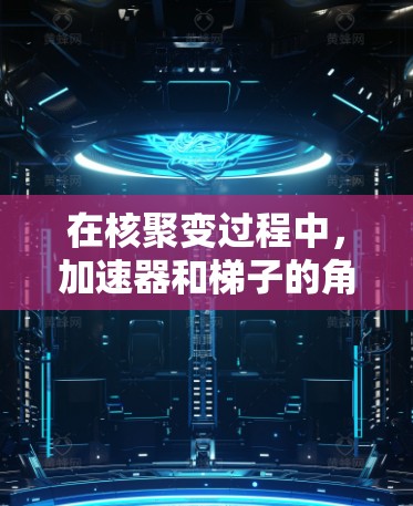 在核聚变过程中,加速器和梯子的角色及其作用如下 在核聚变过程中,加速器和梯子的角色及其作用如下