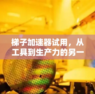 梯子加速器试用，从工具到生产力的另一种提升方式