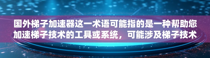 国外梯子加速器这一术语可能指的是一种帮助您加速梯子技术的工具或系统,可能涉及梯子技术的升级、维护、故障处理等。如果您指的是某个特定的工具或系统,建议您提供更多细节,以便我们可以更好地帮助您 国外梯子加速器这一术语可能指的是一种帮助您加速梯子技术的工具或系统,可能涉及梯子技术的升级、维护、故障处理等。如果您指的是某个特定的工具或系统,建议您提供更多细节,以便我们可以更好地帮助您