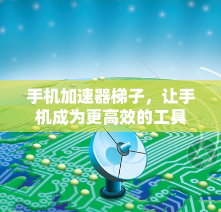 手机加速器梯子，让手机成为更高效的工具
