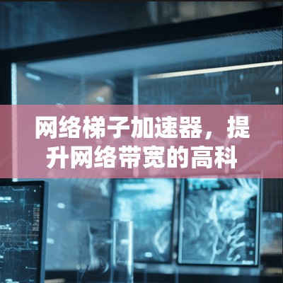 网络梯子加速器，提升网络带宽的高科技解决方案