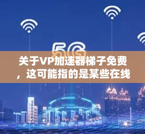 关于VP加速器梯子免费，这可能指的是某些在线工具或软件包（梯子）能够帮助您加速视频播放，节省时间。以下是一些可能的解决方案