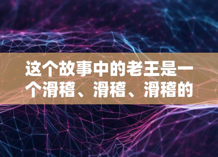 这个故事中的老王是一个滑稽、滑稽、滑稽的角色，他的力量和敏捷让他在故事中扮演了一个中立的角色，同时具备一些滑稽的动作特点，可能象征着一种紧张的氛围。以下是一些关于老王的思考和建议