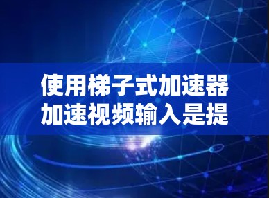 使用梯子式加速器加速视频输入是提升电脑性能的重要方法,以下是详细的步骤指南 使用梯子式加速器加速视频输入是提升电脑性能的重要方法,以下是详细的步骤指南