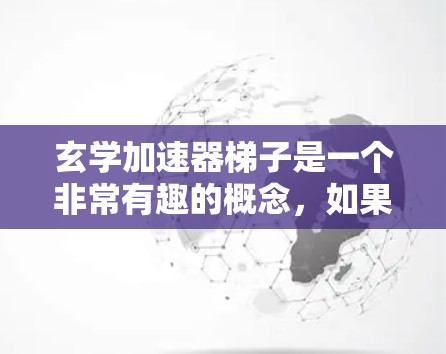玄学加速器梯子是一个非常有趣的概念，如果你已经对玄学和加速器有了一些了解，那么我可以为你设计一个玄学加速器梯子的简要说明。以下是几个可能的设计思路