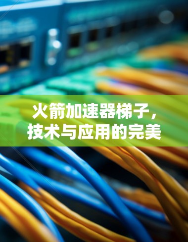 火箭加速器梯子，技术与应用的完美结合
