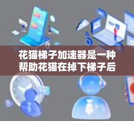 花猫梯子加速器是一种帮助花猫在掉下梯子后快速移动或改变方向的装置,通过加速花猫的运动以确保安全。以下是对花猫梯子加速器的详细说明 花猫梯子加速器是一种帮助花猫在掉下梯子后快速移动或改变方向的装置,通过加速花猫的运动以确保安全。以下是对花猫梯子加速器的详细说明