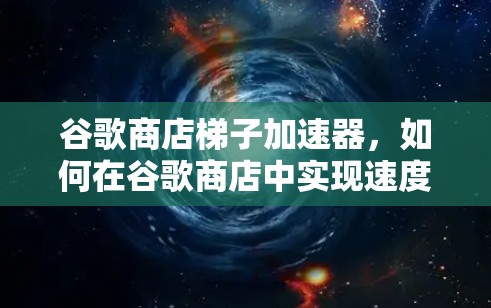 谷歌商店梯子加速器，如何在谷歌商店中实现速度提升？