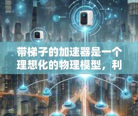 带梯子的加速器是一个理想化的物理模型，利用牛顿第二定律来演示力和加速度的关系。以下是它的核心原理和应用