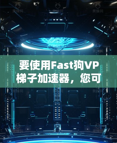 要使用Fast狗VP梯子加速器，您可以按照以下步骤操作