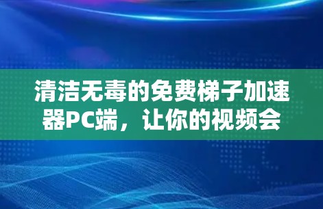 清洁无毒的免费梯子加速器PC端,让你的视频会议更高效,直播更便捷 清洁无毒的免费梯子加速器PC端,让你的视频会议更高效,直播更便捷