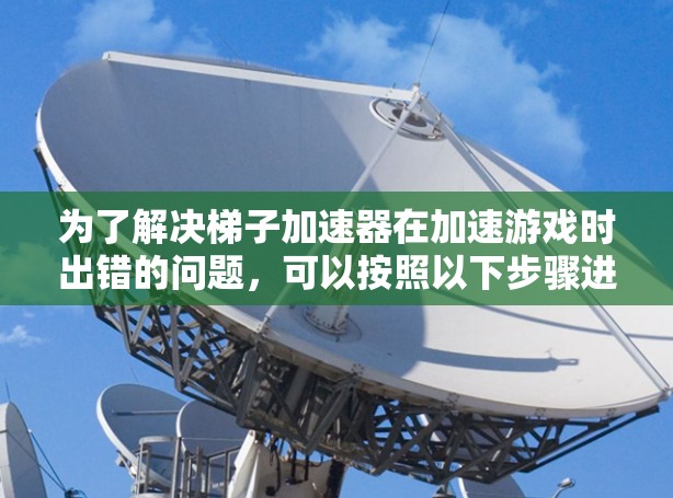 为了解决梯子加速器在加速游戏时出错的问题,可以按照以下步骤进行 为了解决梯子加速器在加速游戏时出错的问题,可以按照以下步骤进行