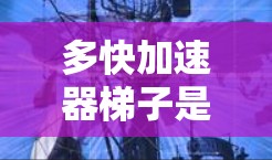 多快加速器梯子是一种高性能的加速设备，广泛应用于汽车制造、航空航天和军事领域。以下是对其详细介绍