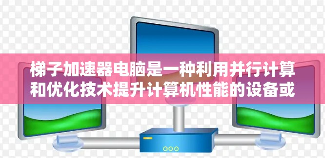 梯子加速器电脑是一种利用并行计算和优化技术提升计算机性能的设备或软件，其核心概念在于将复杂的计算任务分解并加速执行。以下是对其主要概念、应用和实现的详细解释