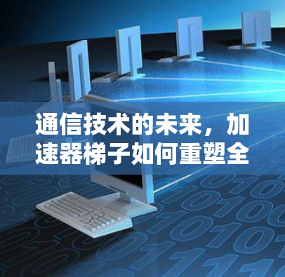 通信技术的未来，加速器梯子如何重塑全球通信格局