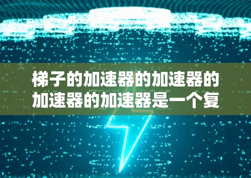梯子的加速器的加速器的加速器的加速器是一个复杂的结构，涉及多个层级和组件之间的相互作用。以下是对这一结构的详细分析