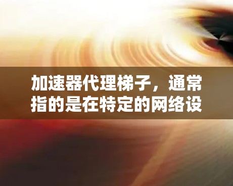 加速器代理梯子，通常指的是在特定的网络设备上，如路由器或交换机，安装一些工具来管理端口的连接，加速数据流量。以下是对加速器代理梯子的详细分析