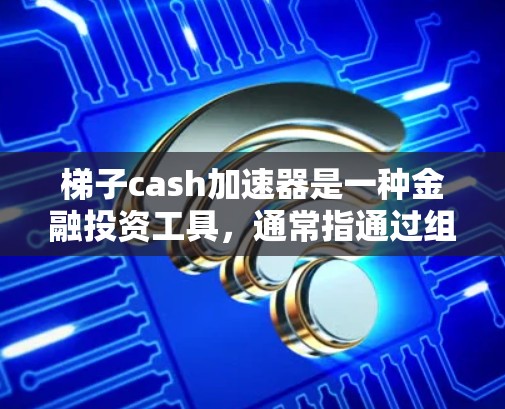 梯子cash加速器是一种金融投资工具，通常指通过组合金融资产（如股票、债券、基金等）来加速财富积累。它可能基于以下概念