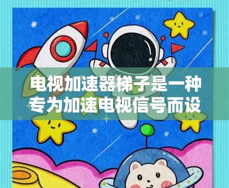 电视加速器梯子是一种专为加速电视信号而设计的设备，通常指一种连接电视信号到加速器的结构化工具，广泛应用于家庭视频流、多设备加速以及使用无线技术连接电视到加速器。以下是对该概念的详细分析