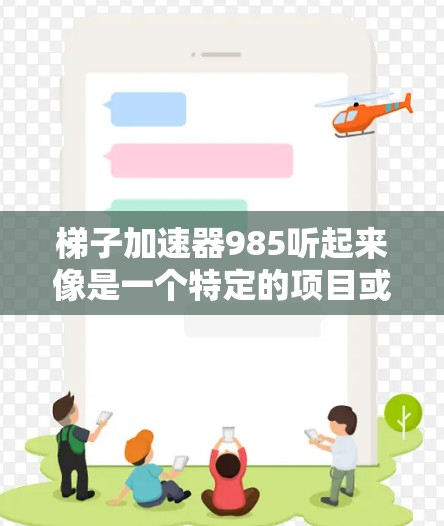 梯子加速器985听起来像是一个特定的项目或工具名称。可能是指某个特定领域的加速器项目，编号为985梯子加速器，或者是在某个特定年份、项目编号或团队中发布的加速工具。以下是一些可能的解释和应用