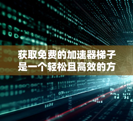 获取免费的加速器梯子是一个轻松且高效的方法，确保下载速度快且安全。以下是详细的步骤指南