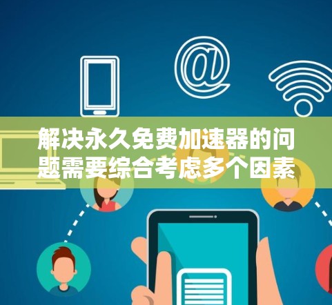 解决永久免费加速器的问题需要综合考虑多个因素,以下是一步步的解决方案 解决永久免费加速器的问题需要综合考虑多个因素,以下是一步步的解决方案