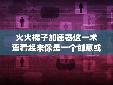 火火梯子加速器这一术语看起来像是一个创意或特定领域的术语，具体含义可能取决于上下文和背景。以下是一些可能的解释