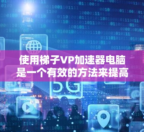 使用梯子VP加速器电脑是一个有效的方法来提高计算机性能。以下是一个有条理的步骤指南，帮助你顺利使用梯子VP