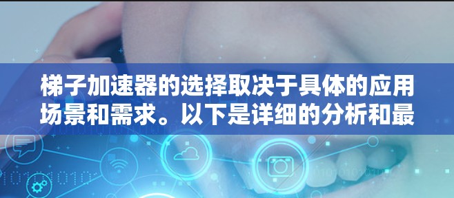 梯子加速器的选择取决于具体的应用场景和需求。以下是详细的分析和最终结论