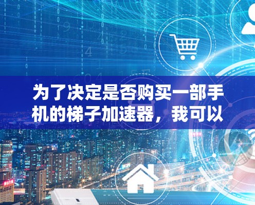 为了决定是否购买一部手机的梯子加速器,我可以按照以下步骤进行分析和决策 为了决定是否购买一部手机的梯子加速器,我可以按照以下步骤进行分析和决策