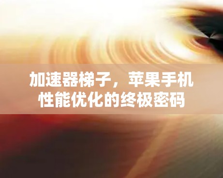 加速器梯子,苹果手机性能优化的终极密码 加速器梯子,苹果手机性能优化的终极密码