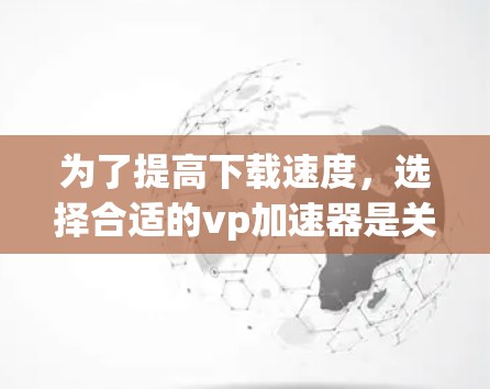 为了提高下载速度，选择合适的vp加速器是关键。根据您的需求，选择一个多文件加速器，如速度up加速器，使用缓存技术，设置合适的缓存和缓带大小，优先级，并考虑网络代理功能。以下是详细的步骤指南